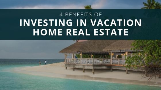 4 Benefits of Investing in Vacation Home Real Estate
